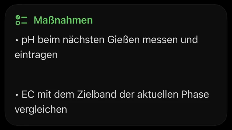 Maßnahmen: pH beim nächsten Gießen messen und eintragen. EC mit dem Zielband der aktuellen Phase vergleichen.